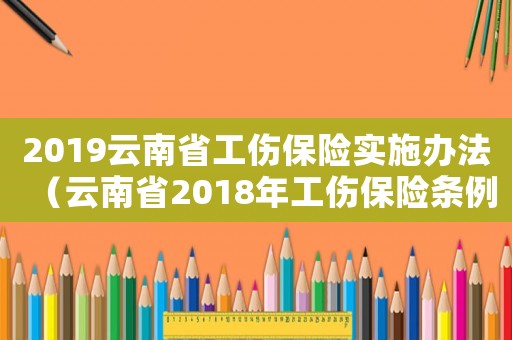 2019云南省工傷保險實施辦法（云南省2018年工傷保險條例）
