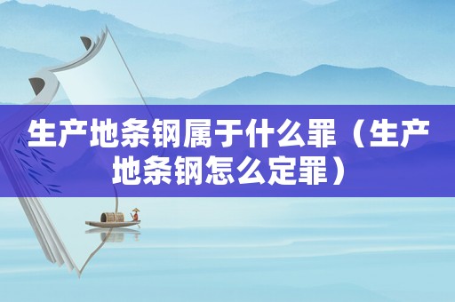 生產地條鋼屬于什么罪（生產地條鋼怎么定罪）