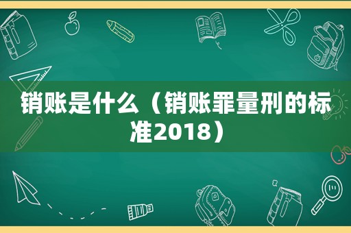 銷賬是什么（銷賬罪量刑的標(biāo)準(zhǔn)2018）