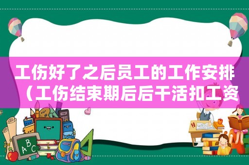 工傷好了之后員工的工作安排（工傷結(jié)束期后后干活扣工資怎么辦）