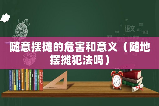 隨意擺攤的危害和意義（隨地擺攤犯法嗎）