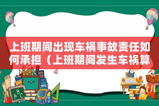 上班期間出現(xiàn)車禍?zhǔn)鹿守?zé)任如何承擔(dān)（上班期間發(fā)生車禍算工傷嗎）