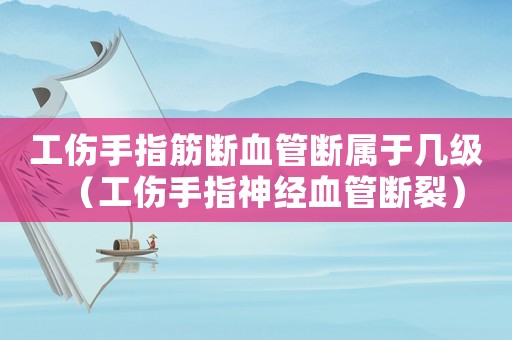 工傷手指筋斷血管斷屬于幾級（工傷手指神經血管斷裂）