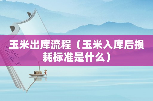 玉米出庫流程（玉米入庫后損耗標準是什么）