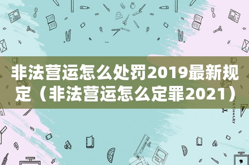 非法營(yíng)運(yùn)怎么處罰2019最新規(guī)定（非法營(yíng)運(yùn)怎么定罪2021）