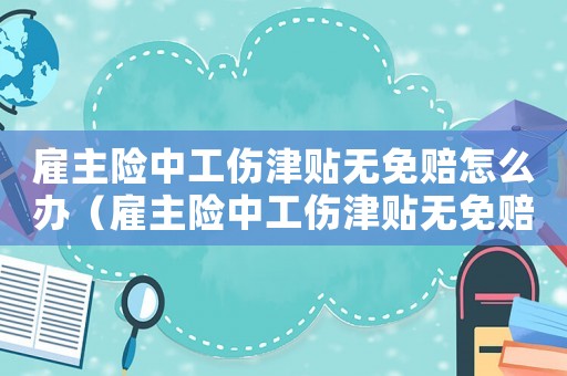 雇主險中工傷津貼無免賠怎么辦（雇主險中工傷津貼無免賠）
