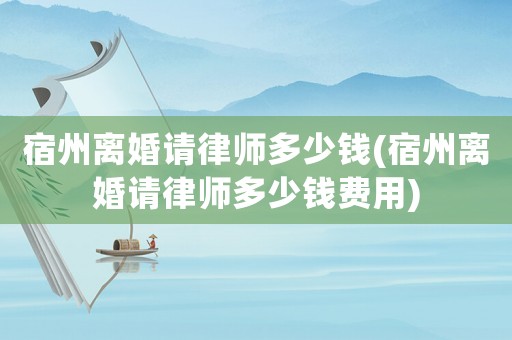 宿州離婚請律師多少錢(宿州離婚請律師多少錢費(fèi)用)