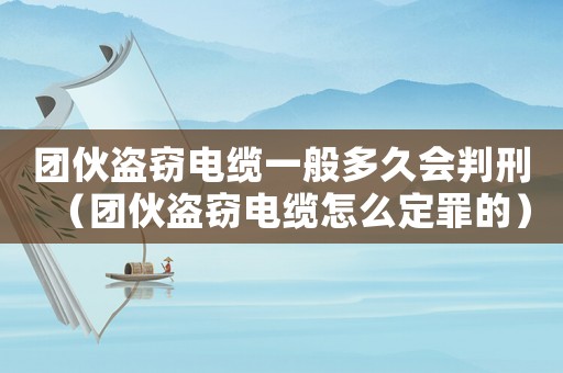 團(tuán)伙盜竊電纜一般多久會(huì)判刑（團(tuán)伙盜竊電纜怎么定罪的）