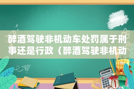 醉酒駕駛非機動車處罰屬于刑事還是行政（醉酒駕駛非機動車算工傷嗎）