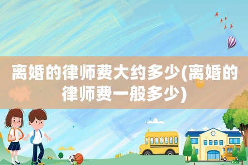 離婚的律師費大約多少(離婚的律師費一般多少)