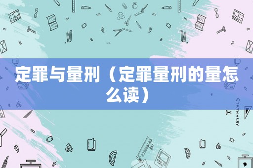定罪與量刑（定罪量刑的量怎么讀）