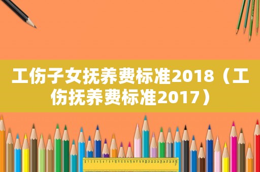 工傷子女撫養(yǎng)費(fèi)標(biāo)準(zhǔn)2018（工傷撫養(yǎng)費(fèi)標(biāo)準(zhǔn)2017）