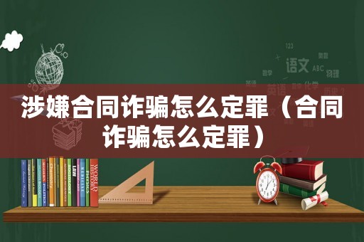 涉嫌合同詐騙怎么定罪（合同詐騙怎么定罪）