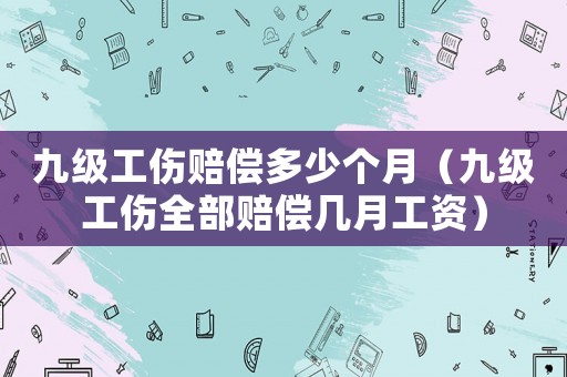 九級工傷賠償多少個月（九級工傷全部賠償幾月工資）