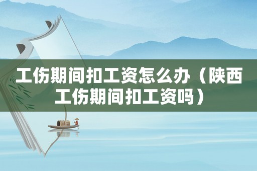 工傷期間扣工資怎么辦（陜西工傷期間扣工資嗎）
