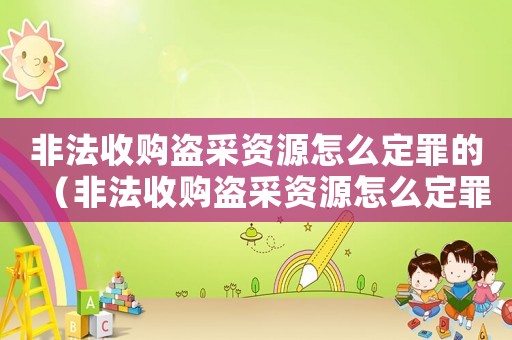 非法收購盜采資源怎么定罪的（非法收購盜采資源怎么定罪）