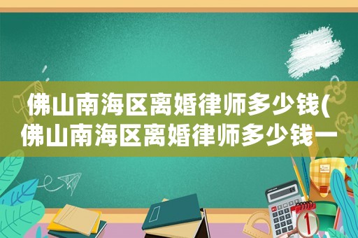 佛山南海區離婚律師多少錢(佛山南海區離婚律師多少錢一次)