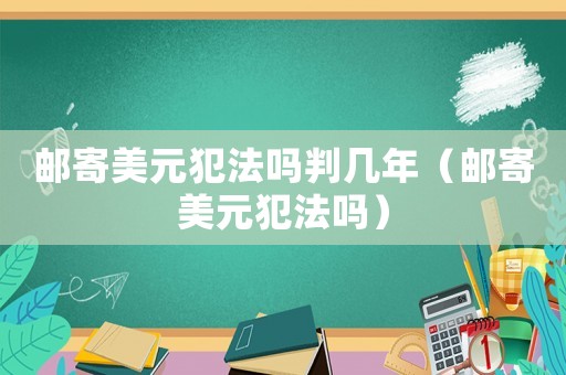 郵寄美元犯法嗎判幾年（郵寄美元犯法嗎）