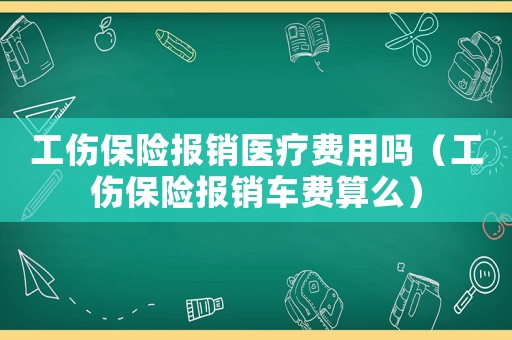 工傷保險報銷醫療費用嗎（工傷保險報銷車費算么）