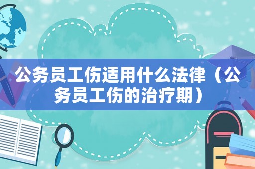 公務(wù)員工傷適用什么法律（公務(wù)員工傷的治療期）