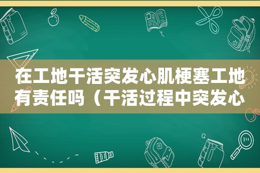 在工地干活突發(fā)心肌梗塞工地有責任嗎（干活過程中突發(fā)心肌梗死屬于工傷嗎）