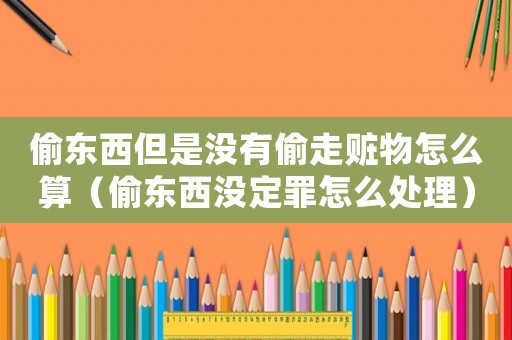 偷東西但是沒有偷走贓物怎么算（偷東西沒定罪怎么處理）