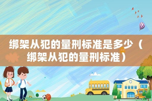 綁架從犯的量刑標準是多少（綁架從犯的量刑標準）