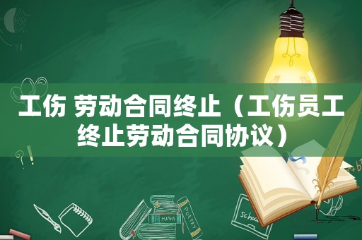 工傷 勞動(dòng)合同終止（工傷員工終止勞動(dòng)合同協(xié)議）