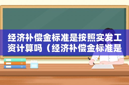 經(jīng)濟(jì)補(bǔ)償金標(biāo)準(zhǔn)是按照實(shí)發(fā)工資計(jì)算嗎（經(jīng)濟(jì)補(bǔ)償金標(biāo)準(zhǔn)是按照實(shí)發(fā)工資）