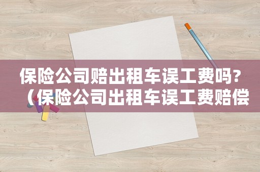 保險(xiǎn)公司賠出租車誤工費(fèi)嗎?（保險(xiǎn)公司出租車誤工費(fèi)賠償標(biāo)準(zhǔn)）