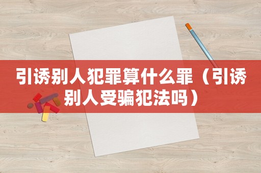 引誘別人犯罪算什么罪（引誘別人受騙犯法嗎）
