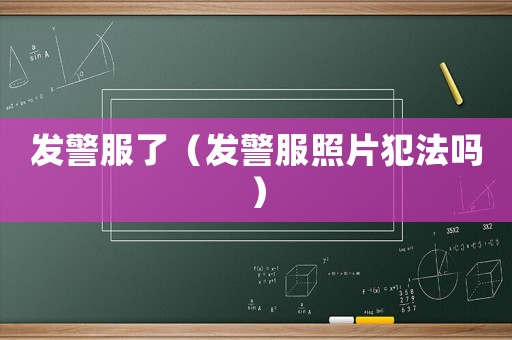 發警服了（發警服照片犯法嗎）