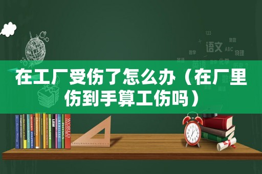 在工廠受傷了怎么辦（在廠里傷到手算工傷嗎）