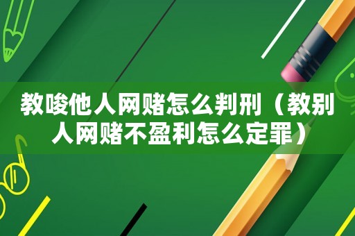 教唆他人網(wǎng)賭怎么判刑（教別人網(wǎng)賭不盈利怎么定罪）