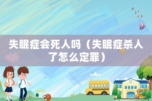 失眠癥會死人嗎（失眠癥殺人了怎么定罪）