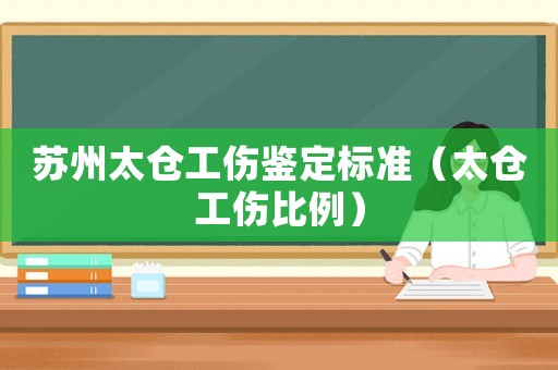 蘇州太倉工傷鑒定標準（太倉工傷比例）