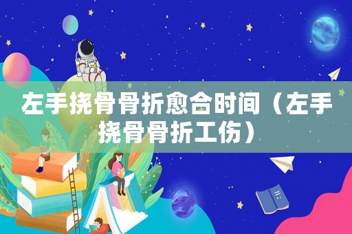 左手撓骨骨折愈合時間（左手撓骨骨折工傷）