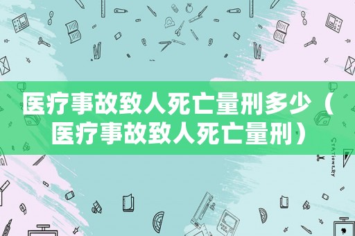 醫療事故致人死亡量刑多少（醫療事故致人死亡量刑）