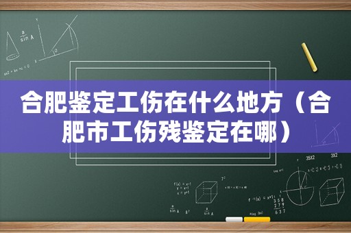 合肥鑒定工傷在什么地方（合肥市工傷殘鑒定在哪）