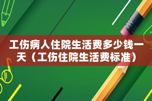 工傷病人住院生活費(fèi)多少錢一天（工傷住院生活費(fèi)標(biāo)準(zhǔn)）