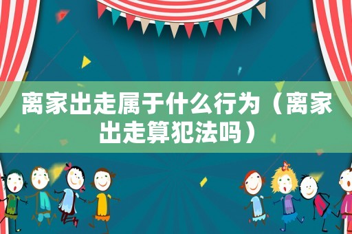 離家出走屬于什么行為（離家出走算犯法嗎）