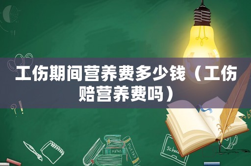 工傷期間營養費多少錢（工傷賠營養費嗎）