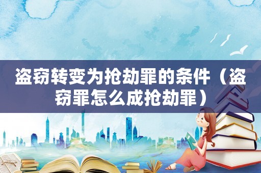 盜竊轉(zhuǎn)變?yōu)閾尳僮锏臈l件（盜竊罪怎么成搶劫罪）