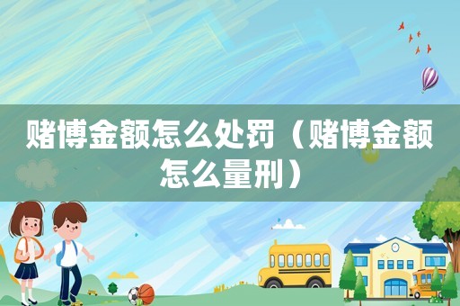 賭博金額怎么處罰（賭博金額怎么量刑）