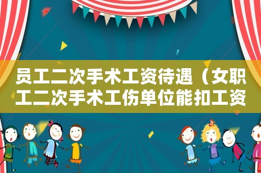 員工二次手術工資待遇（女職工二次手術工傷單位能扣工資嗎）