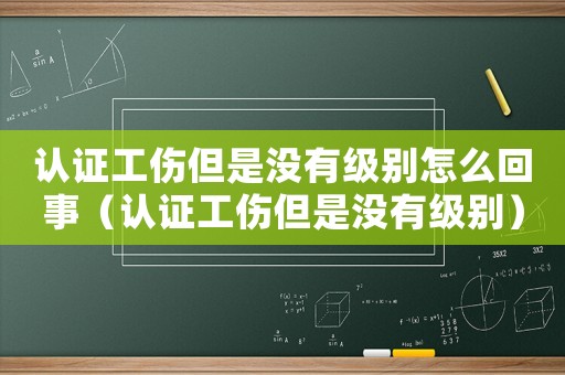 認證工傷但是沒有級別怎么回事（認證工傷但是沒有級別）