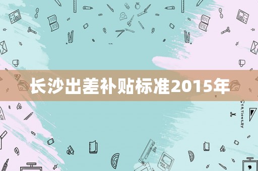 長沙出差補貼標準2015年
