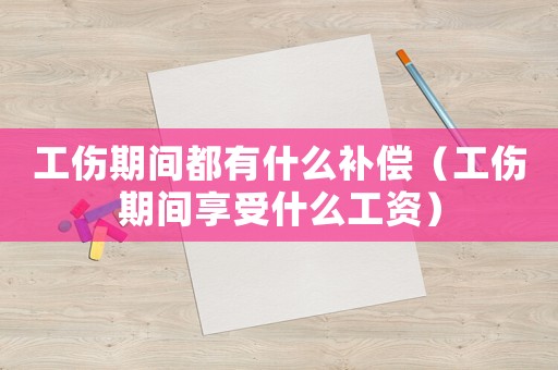 工傷期間都有什么補償（工傷期間享受什么工資）