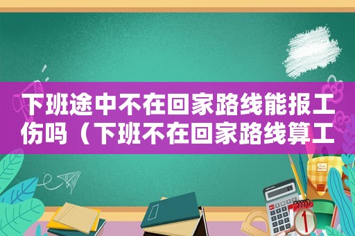下班途中不在回家路線能報工傷嗎（下班不在回家路線算工傷嗎）