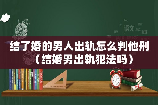 結(jié)了婚的男人出軌怎么判他刑（結(jié)婚男出軌犯法嗎）